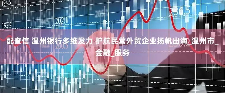 配查信 温州银行多维发力 护航民营外贸企业扬帆出海_温州市_金融_服务