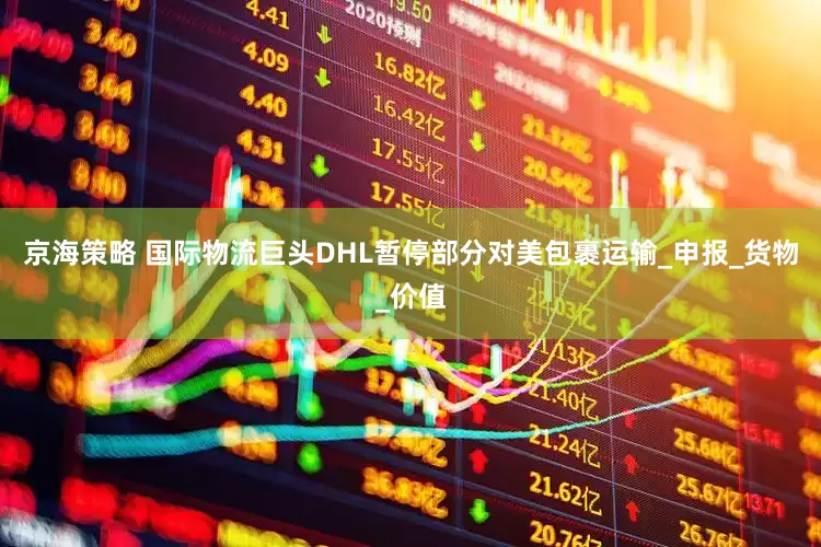 京海策略 国际物流巨头DHL暂停部分对美包裹运输_申报_货物_价值