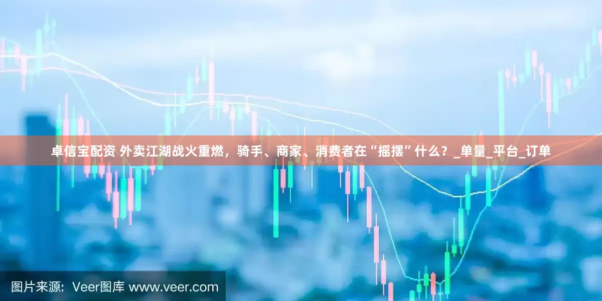卓信宝配资 外卖江湖战火重燃，骑手、商家、消费者在“摇摆”什么？_单量_平台_订单
