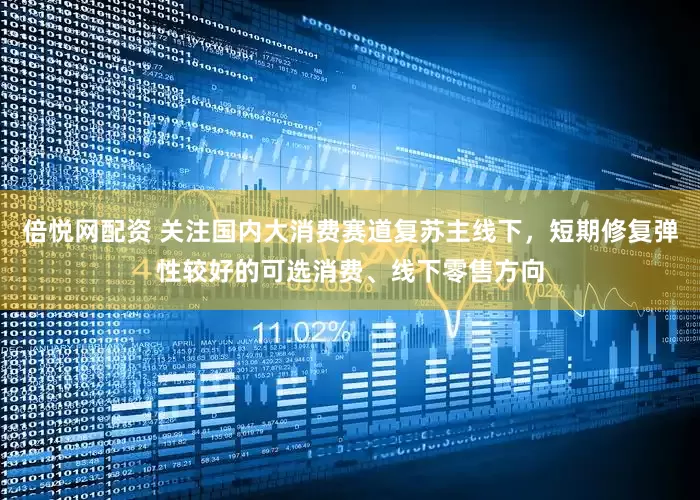 倍悦网配资 关注国内大消费赛道复苏主线下，短期修复弹性较好的可选消费、线下零售方向