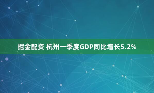 掘金配资 杭州一季度GDP同比增长5.2%