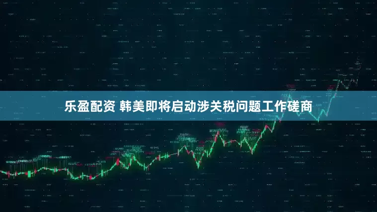 乐盈配资 韩美即将启动涉关税问题工作磋商