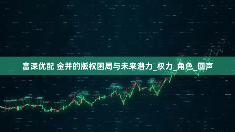 富深优配 金并的版权困局与未来潜力_权力_角色_回声
