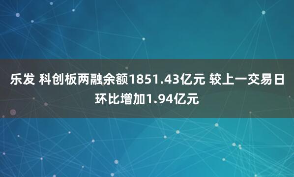 乐发 科创板两融余额1851.43亿元 较上一交易日环比增加1.94亿元