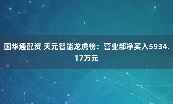 国华通配资 天元智能龙虎榜：营业部净买入5934.17万元