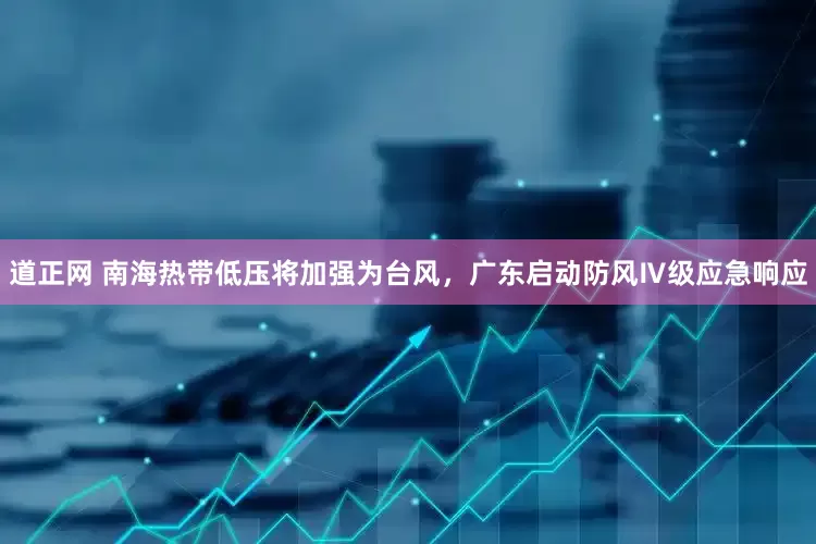 道正网 南海热带低压将加强为台风，广东启动防风Ⅳ级应急响应