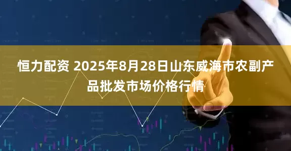 恒力配资 2025年8月28日山东威海市农副产品批发市场价格行情