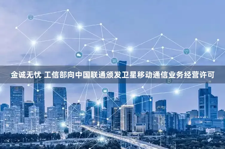 金诚无忧 工信部向中国联通颁发卫星移动通信业务经营许可