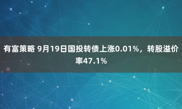 有富策略 9月19日国投转债上涨0.01%，转股溢价率47.1%