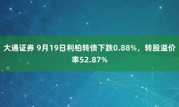 大通证券 9月19日利柏转债下跌0.88%，转股溢价率52.87%