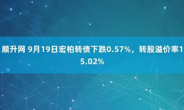 顺升网 9月19日宏柏转债下跌0.57%，转股溢价率15.02%