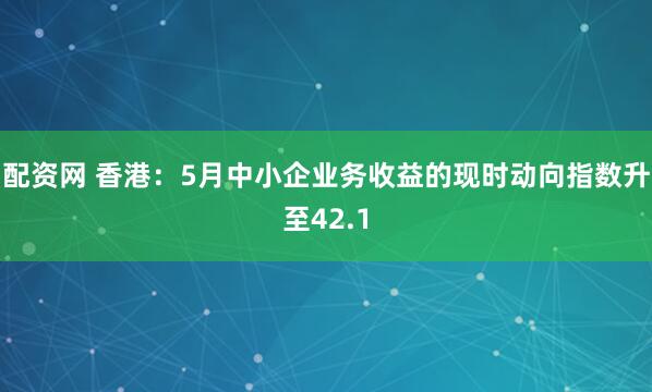 配资网 香港：5月中小企业务收益的现时动向指数升至42.1