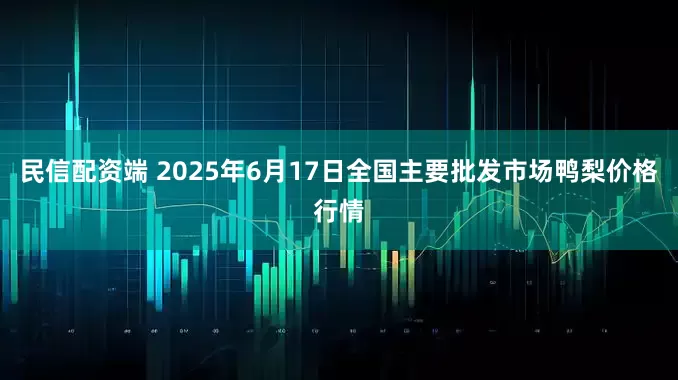 民信配资端 2025年6月17日全国主要批发市场鸭梨价格行情