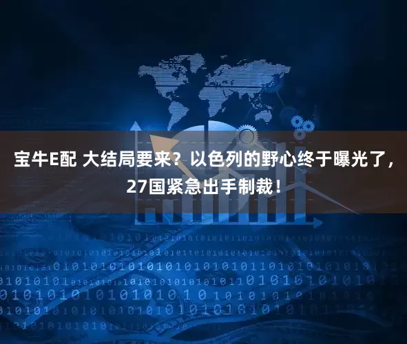 宝牛E配 大结局要来？以色列的野心终于曝光了，27国紧急出手制裁！