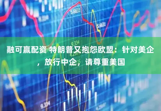 融可赢配资 特朗普又抱怨欧盟：针对美企，放行中企，请尊重美国